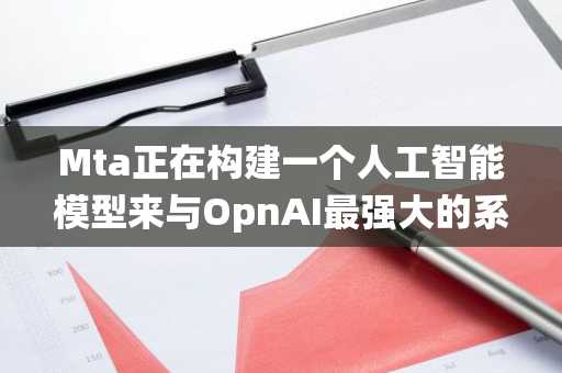 Mta正在构建一个人工智能模型来与OpnAI最强大的系统相媲美