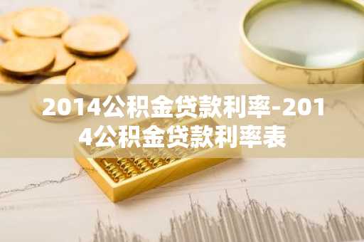 2014公积金贷款利率-2014公积金贷款利率表