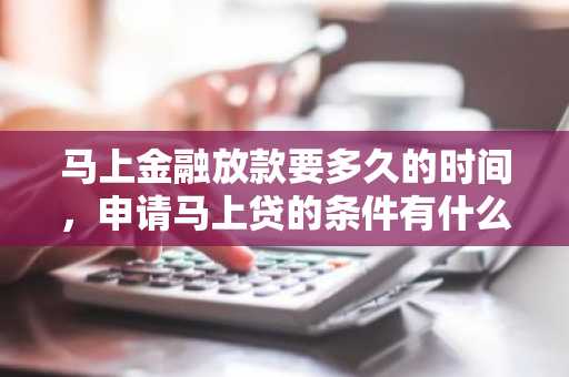 马上金融放款要多久的时间，申请马上贷的条件有什么？