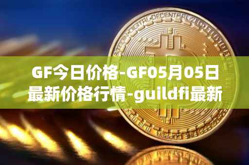 GF今日价格-GF05月05日最新价格行情-guildfi最新走势消息