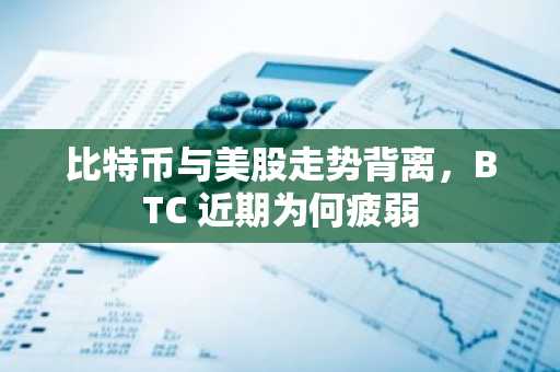 比特币与美股走势背离，BTC 近期为何疲弱