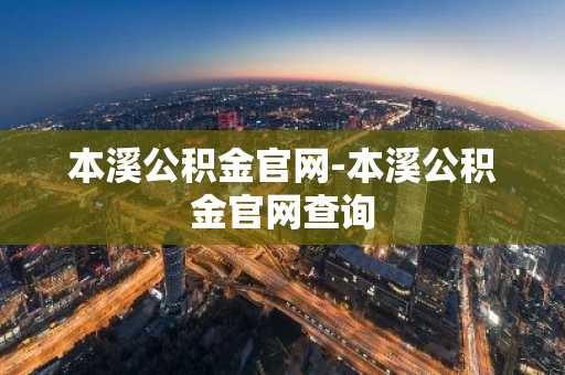 本溪公积金官网-本溪公积金官网查询