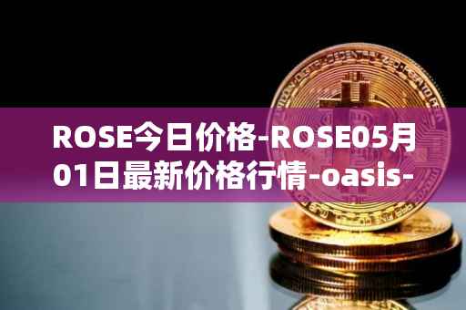 ROSE今日价格-ROSE05月01日最新价格行情-oasis-network最新走势消息