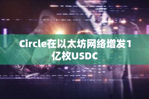 Circle在以太坊网络增发1亿枚USDC