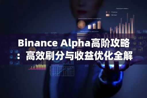 Binance Alpha高阶攻略：高效刷分与收益优化全解析