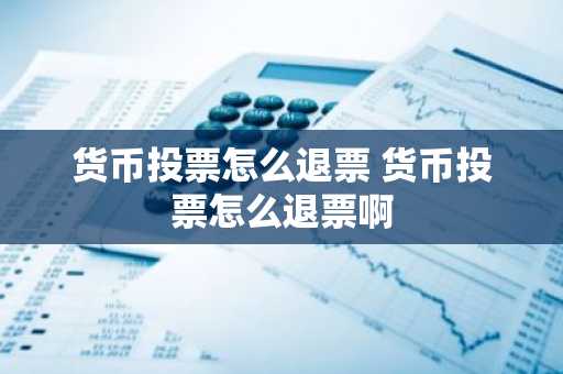 货币投票怎么退票 货币投票怎么退票啊