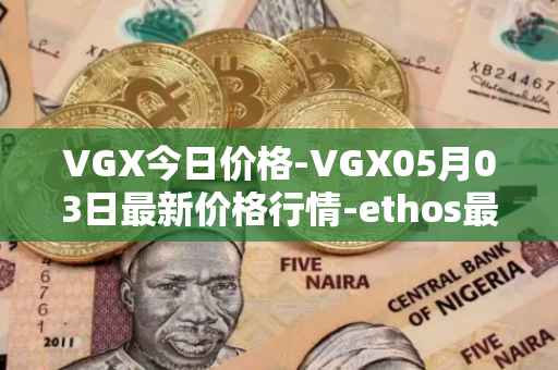 VGX今日价格-VGX05月03日最新价格行情-ethos最新走势消息