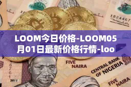 LOOM今日价格-LOOM05月01日最新价格行情-loom-network最新走势消息