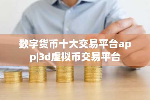 数字货币十大交易平台app|3d虚拟币交易平台