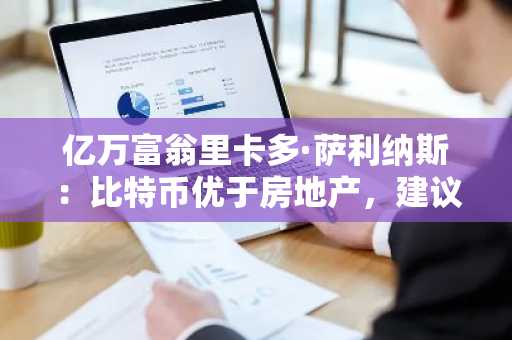 亿万富翁里卡多·萨利纳斯：比特币优于房地产，建议投资者转向加密货币