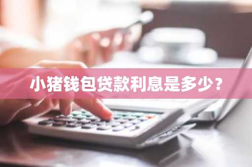 小猪钱包贷款利息是多少？