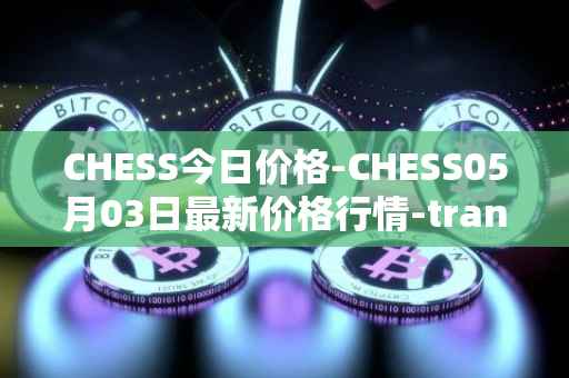 CHESS今日价格-CHESS05月03日最新价格行情-tranchess最新走势消息