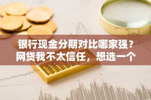 银行现金分期对比哪家强？网贷我不太信任，想选一个靠谱的银行分期。