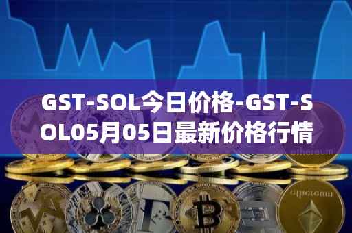 GST-SOL今日价格-GST-SOL05月05日最新价格行情-gstcoin最新走势消息
