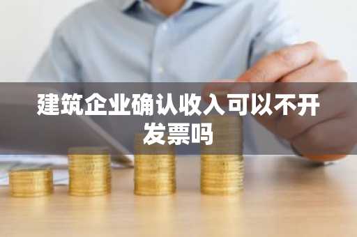 建筑企业确认收入可以不开发票吗