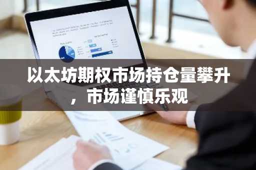 以太坊期权市场持仓量攀升，市场谨慎乐观