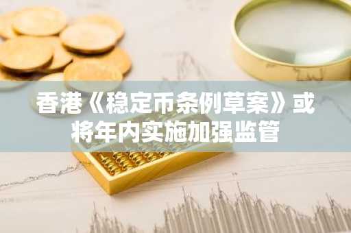 香港《稳定币条例草案》或将年内实施加强监管