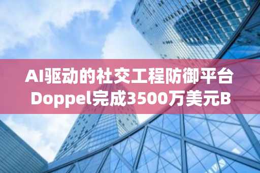 AI驱动的社交工程防御平台Doppel完成3500万美元B轮融资，Bessemer领投