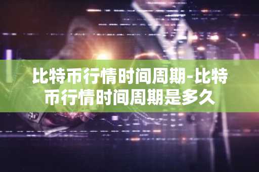 比特币行情时间周期-比特币行情时间周期是多久