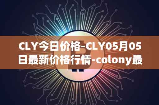 CLY今日价格-CLY05月05日最新价格行情-colony最新走势消息