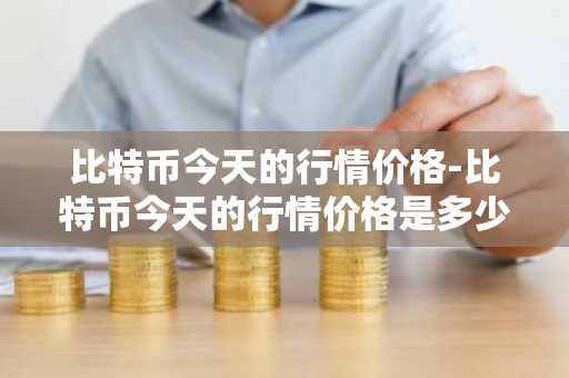 比特币今天的行情价格-比特币今天的行情价格是多少
