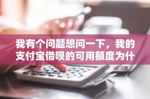 我有个问题想问一下，我的支付宝借呗的可用额度为什么降低了啊？