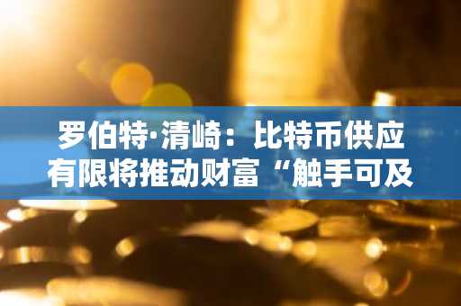 罗伯特·清崎：比特币供应有限将推动财富“触手可及”