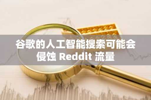 谷歌的人工智能搜索可能会侵蚀 Reddit 流量