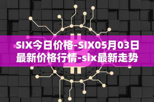 SIX今日价格-SIX05月03日最新价格行情-six最新走势消息
