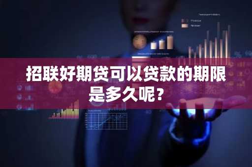 招联好期贷可以贷款的期限是多久呢？