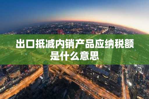 出口抵减内销产品应纳税额是什么意思