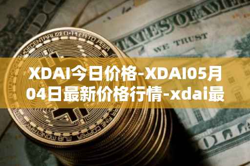 XDAI今日价格-XDAI05月04日最新价格行情-xdai最新走势消息