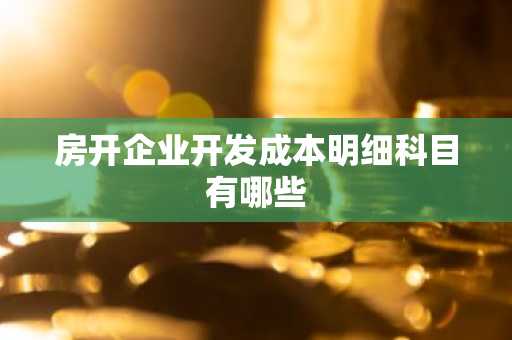 房开企业开发成本明细科目有哪些