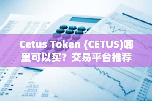Cetus Token (CETUS)哪里可以买？交易平台推荐