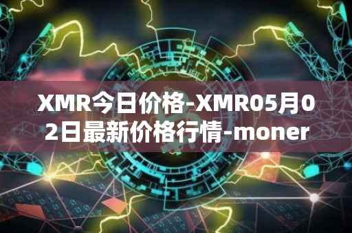 XMR今日价格-XMR05月02日最新价格行情-monero最新走势消息
