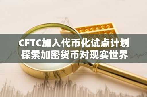 CFTC加入代币化试点计划 探索加密货币对现实世界的影响