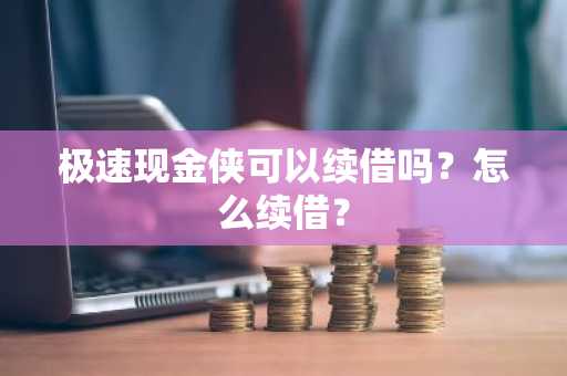 极速现金侠可以续借吗？怎么续借？