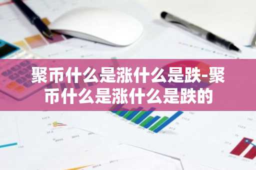 聚币什么是涨什么是跌-聚币什么是涨什么是跌的