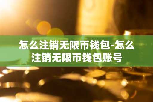 怎么注销无限币钱包-怎么注销无限币钱包账号
