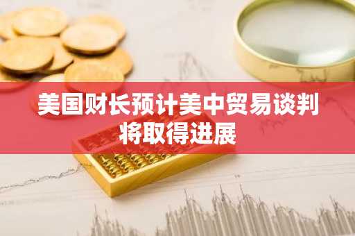 美国财长预计美中贸易谈判将取得进展