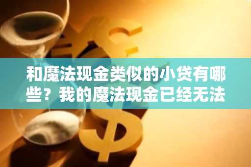 和魔法现金类似的小贷有哪些？我的魔法现金已经无法借钱了，想找一下类似的贷款产品。