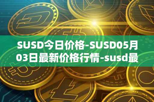 SUSD今日价格-SUSD05月03日最新价格行情-susd最新走势消息