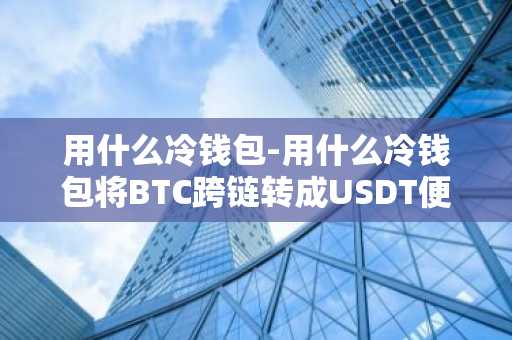 用什么冷钱包-用什么冷钱包将BTC跨链转成USDT便宜