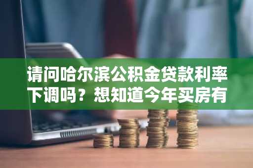请问哈尔滨公积金贷款利率下调吗？想知道今年买房有无优惠。