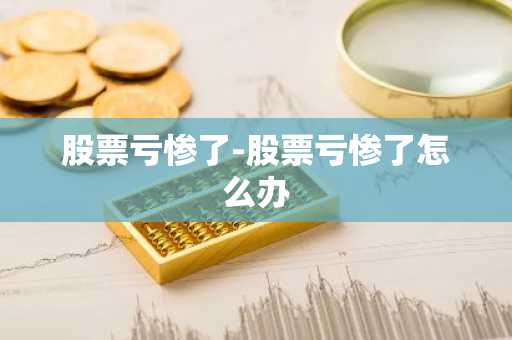 股票亏惨了-股票亏惨了怎么办