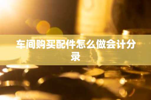 车间购买配件怎么做会计分录