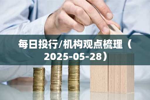 每日投行/机构观点梳理（2025-05-28）