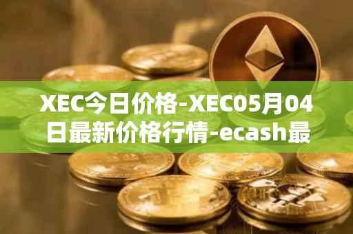 XEC今日价格-XEC05月04日最新价格行情-ecash最新走势消息