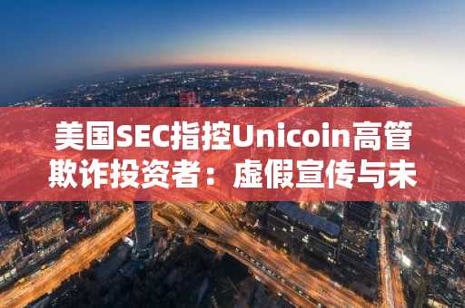 美国SEC指控Unicoin高管欺诈投资者：虚假宣传与未注册证券销售引发诉讼