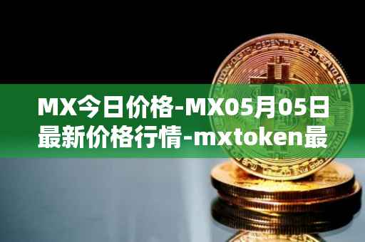 MX今日价格-MX05月05日最新价格行情-mxtoken最新走势消息